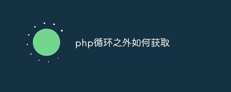 php循环之外如何获取（循环.获取.php...）