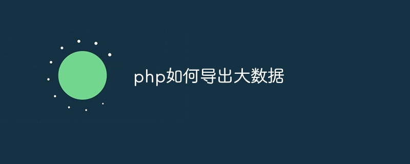 php如何导出大数据（导出.数据.php...）
