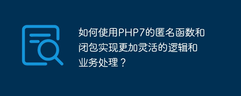 如何使用PHP7的匿名函数和闭包实现更加灵活的逻辑和业务处理？（如何使用.函数.逻辑.灵活.匿名...）
