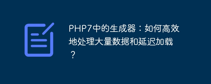 PHP7中的生成器：如何高效地处理大量数据和延迟加载？（高效.生成器.延迟.加载.数据...）