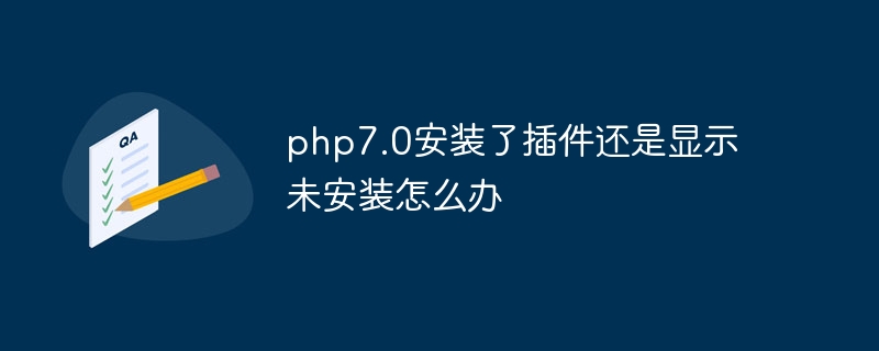 php7.0安装了插件还是显示未安装怎么办（插件.安装.显示.安装了.php7...）