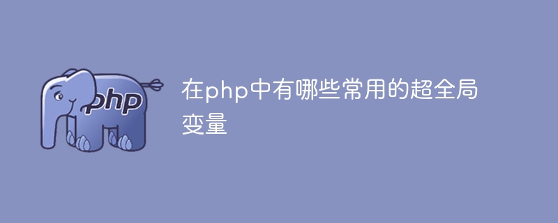 在php中有哪些常用的超全局变量（中有.全局变量.常用.php...）