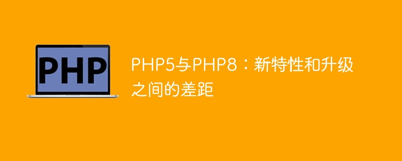 PHP5与PHP8：新特性和升级之间的差距（新特性.差距.升级.PHP5.PHP8...）
