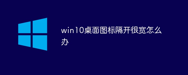 win10桌面图标隔开很宽怎么办（隔开.桌面图标.很宽.win10...）