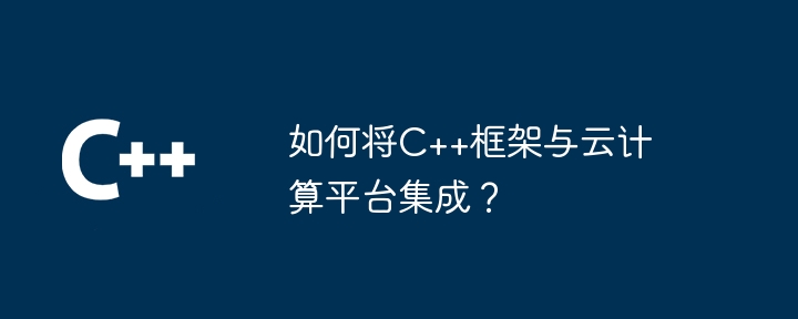 如何将C++框架与云计算平台集成？（如何将.框架.集成.计算.平台...）