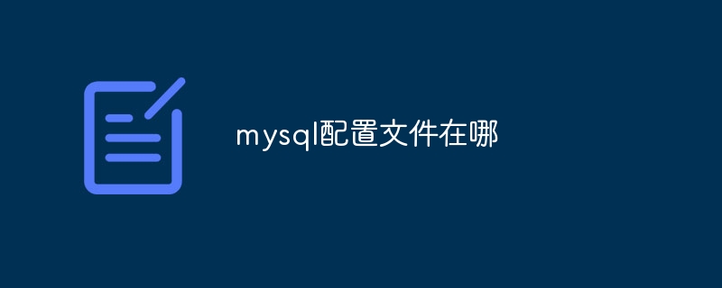 mysql配置文件在哪（配置文件.mysql...）