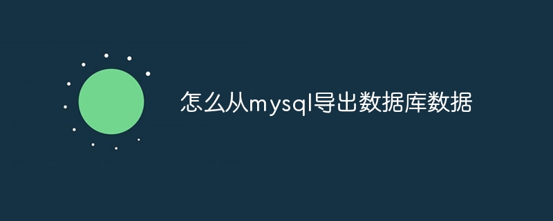 怎么从mysql导出数据库数据（导出.数据库.数据.mysql...）