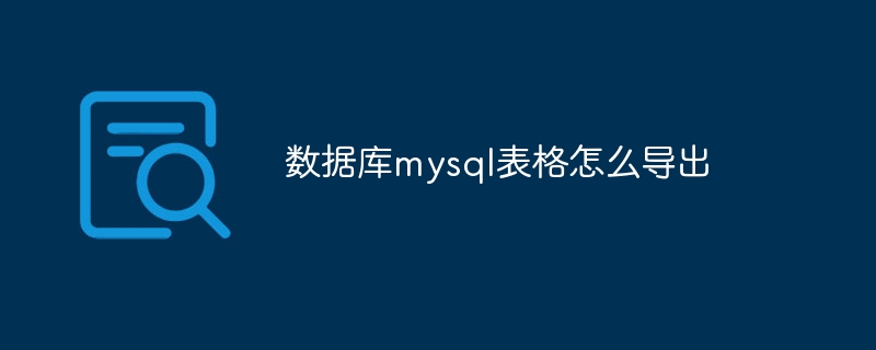 数据库mysql表格怎么导出（导出.表格.数据库.mysql...）