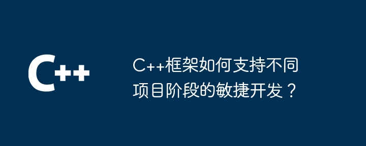 C++框架如何支持不同项目阶段的敏捷开发？（敏捷.框架.阶段.支持.项目...）