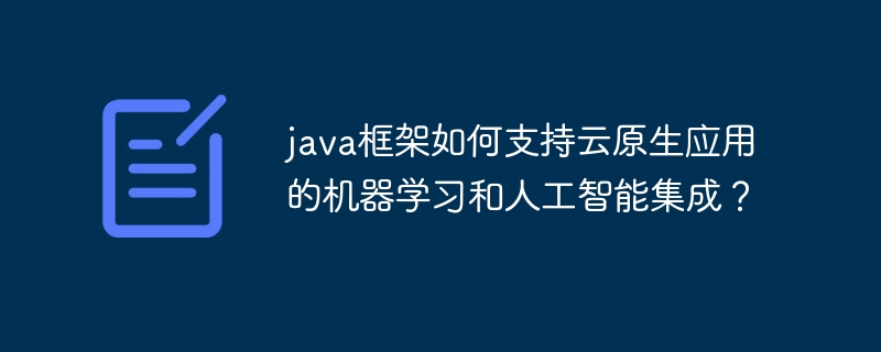 java框架如何支持云原生应用的机器学习和人工智能集成？（人工智能.框架.机器.集成.支持...）
