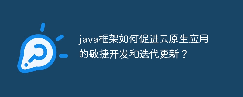 java框架如何促进云原生应用的敏捷开发和迭代更新？（敏捷.框架.迭代.更新.开发...）