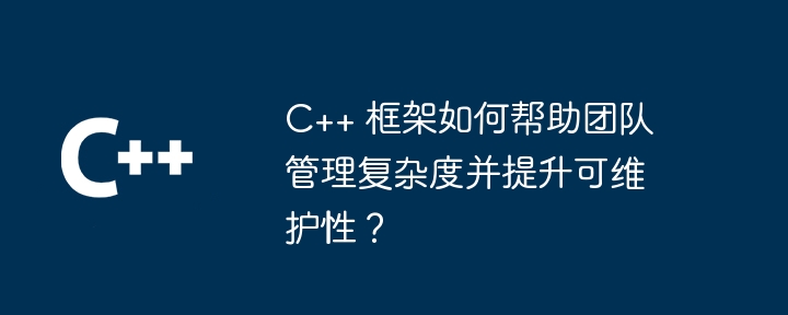 C++ 框架如何帮助团队管理复杂度并提升可维护性？（可维护性.复杂度.框架.团队.提升...）