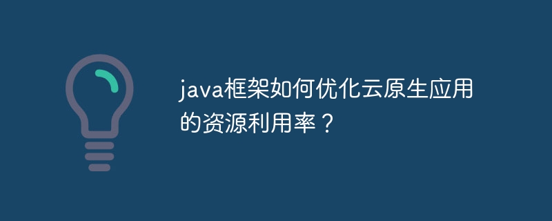 java框架如何优化云原生应用的资源利用率？（框架.优化.资源利用率.java...）