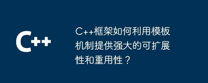 C++框架如何利用模板机制提供强大的可扩展性和重用性？（扩展性.重用.框架.强大.机制...）