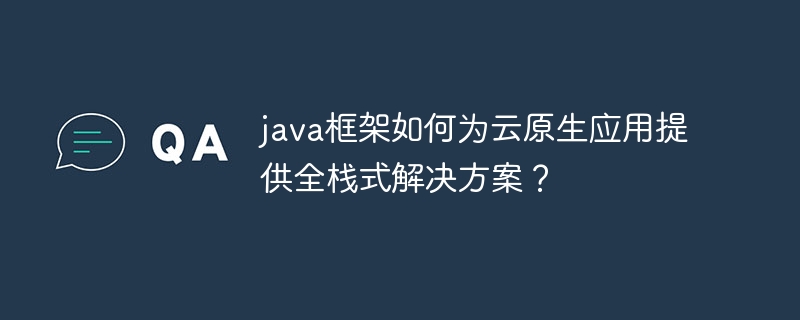java框架如何为云原生应用提供全栈式解决方案？（何为.框架.解决方案.提供.java...）