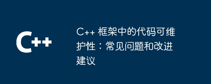 C++ 框架中的代码可维护性：常见问题和改进建议（可维护性.常见问题.框架.改进.代码...）
