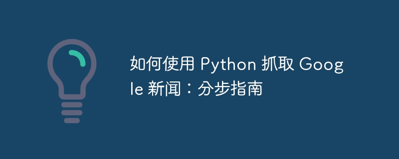 如何使用 Python 抓取 Google 新闻：分步指南（分步.抓取.如何使用.指南.新闻...）