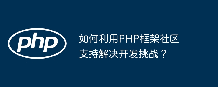 如何利用PHP框架社区支持解决开发挑战？（框架.利用.挑战.解决.支持...）