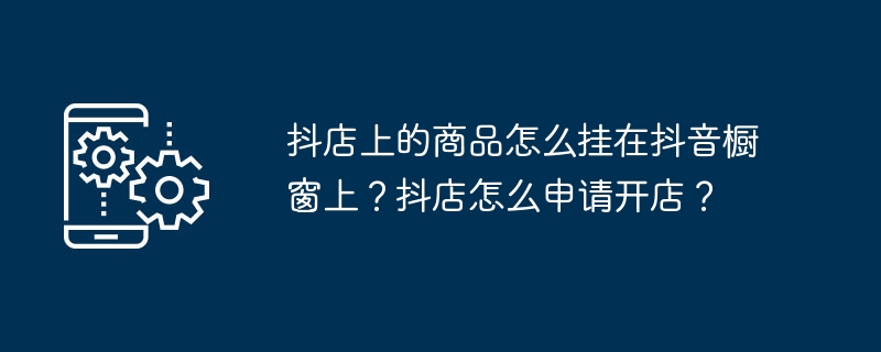 抖店上的商品怎么挂在抖音橱窗上？抖店怎么申请开店？（挂在.橱窗.开店）