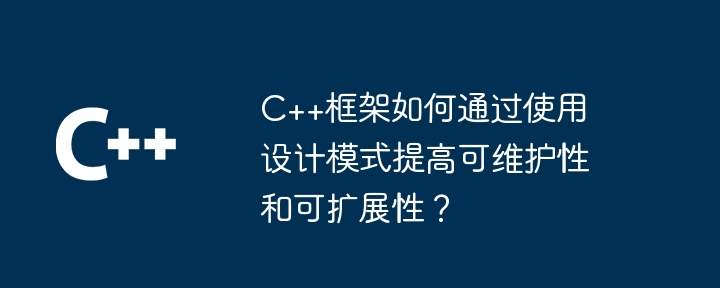 C++框架如何通过使用设计模式提高可维护性和可扩展性？（可维护性.扩展性.框架.模式.提高...）