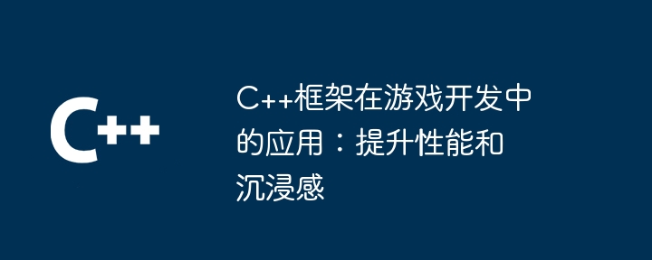 C++框架在游戏开发中的应用：提升性能和沉浸感（游戏开发.沉浸.框架.提升.性能...）