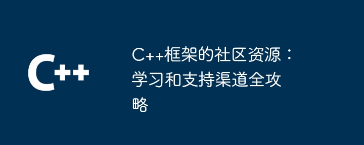 C++框架的社区资源：学习和支持渠道全攻略（全攻略.框架.渠道.支持.学习...）