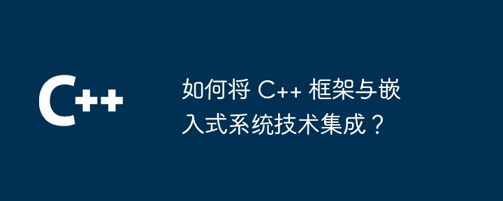 如何将 C++ 框架与嵌入式系统技术集成？（如何将.嵌入式系统.框架.集成.技术...）