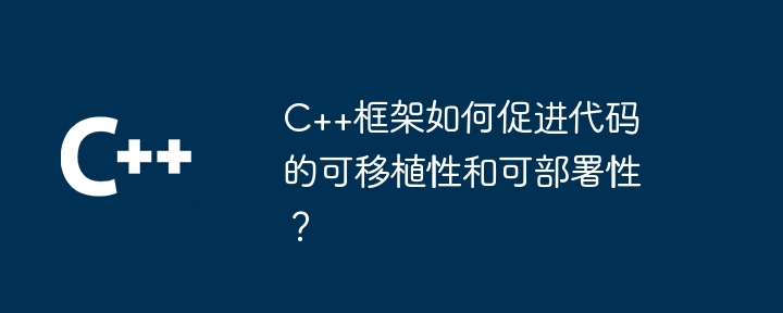 C++框架如何促进代码的可移植性和可部署性？（移植.部署.框架.代码...）