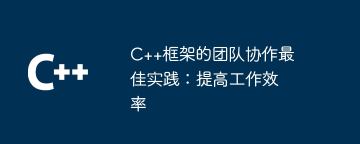 C++框架的团队协作最佳实践：提高工作效率（协作.提高工作效率.框架.团队.实践...）
