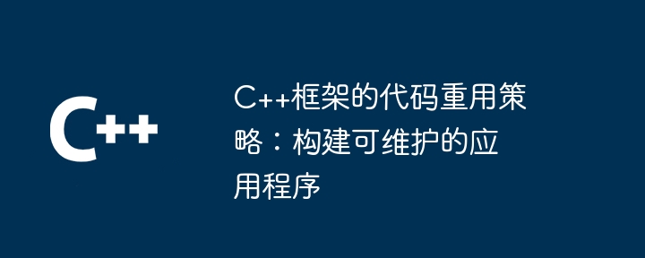 C++框架的代码重用策略：构建可维护的应用程序（重用.应用程序.框架.构建.策略...）