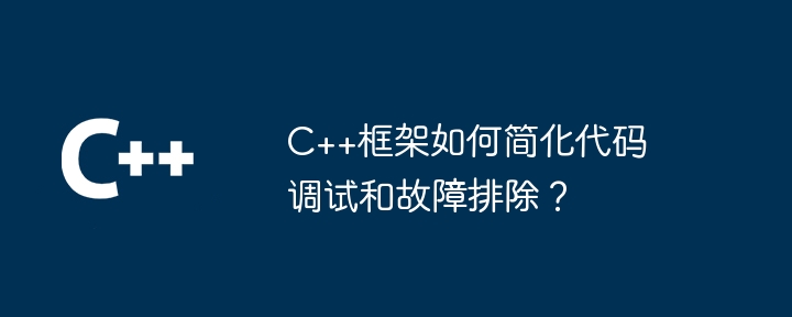 C++框架如何简化代码调试和故障排除？（简化.调试.框架.故障排除.代码...）