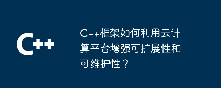 C++框架如何利用云计算平台增强可扩展性和可维护性？（可维护性.扩展性.框架.增强.利用...）