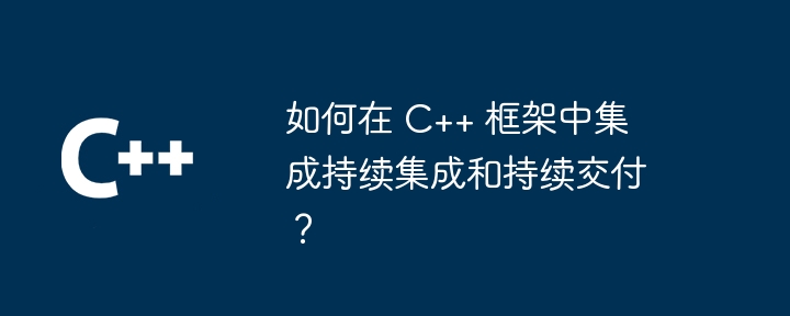 如何在 C++ 框架中集成持续集成和持续交付？（持续.集成.交付.框架.如何在...）