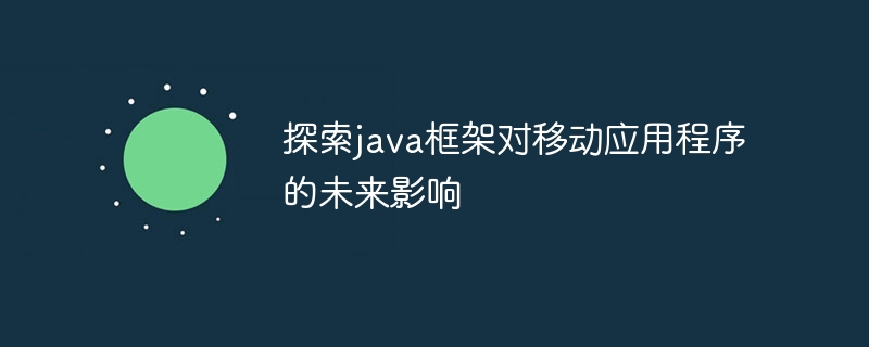 探索java框架对移动应用程序的未来影响（应用程序.框架.探索.未来.影响...）
