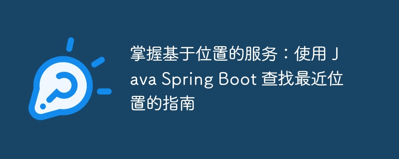 掌握基于位置的服务：使用 Java Spring Boot 查找最近位置的指南（位置.查找.指南.服务.Spring...）
