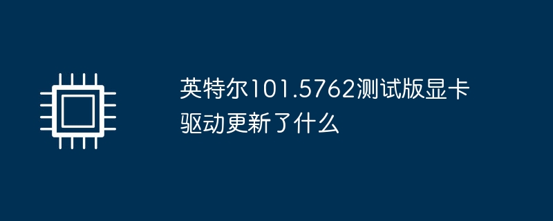英特尔101.5762测试版显卡驱动更新了什么（英特尔.测试版.显卡驱动）