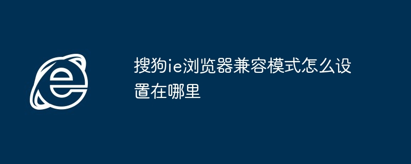 搜狗ie浏览器兼容模式怎么设置在哪里（搜狗.兼容.浏览器）