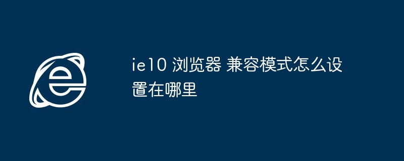 ie10 浏览器 兼容模式怎么设置在哪里（兼容.浏览器.设置）
