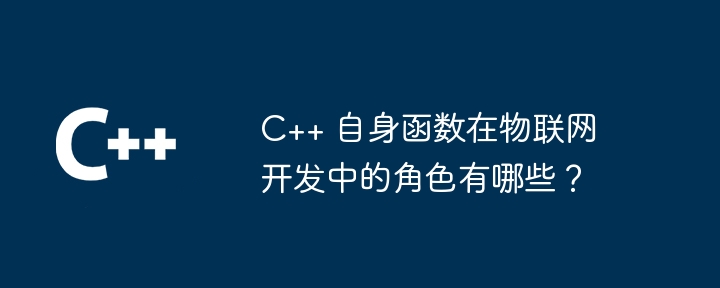 C++ 自身函数在物联网开发中的角色有哪些？（联网.函数.角色.有哪些.开发...）