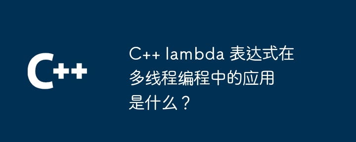C++ lambda 表达式在多线程编程中的应用是什么？（表达式.多线程.编程.lambda...）