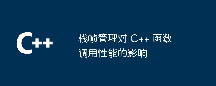 栈帧管理对 C++ 函数调用性能的影响（调用.函数.性能.影响.管理...）