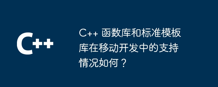 C++ 函数库和标准模板库在移动开发中的支持情况如何？（模板.情况.函数库.支持.标准...）