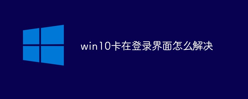 win10卡在登录界面怎么解决（卡在.界面.登录.解决.win10...）