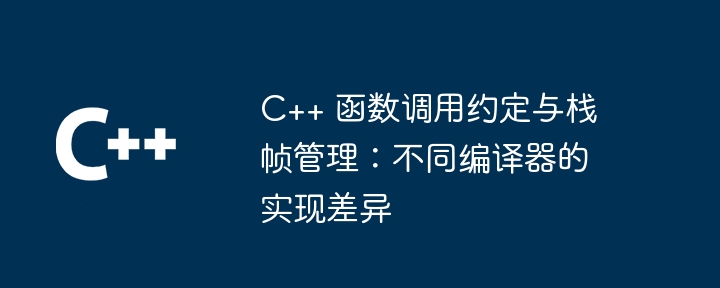 C++ 函数调用约定与栈帧管理：不同编译器的实现差异（编译器.调用.函数.差异.约定...）