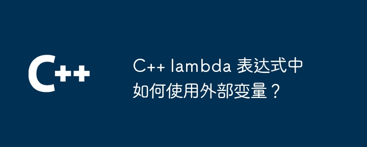C++ lambda 表达式中如何使用外部变量？（表达式.如何使用.变量.lambda...）