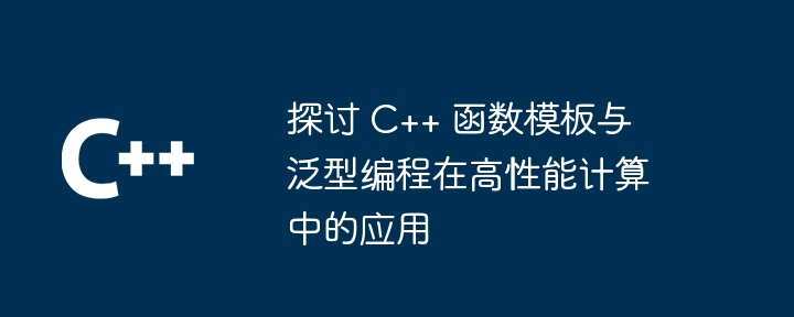 探讨 C++ 函数模板与泛型编程在高性能计算中的应用（高性能.函数.探讨.模板.编程...）