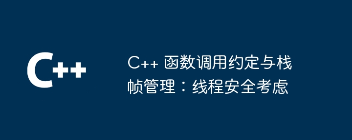 C++ 函数调用约定与栈帧管理：线程安全考虑（线程.调用.函数.约定.管理...）