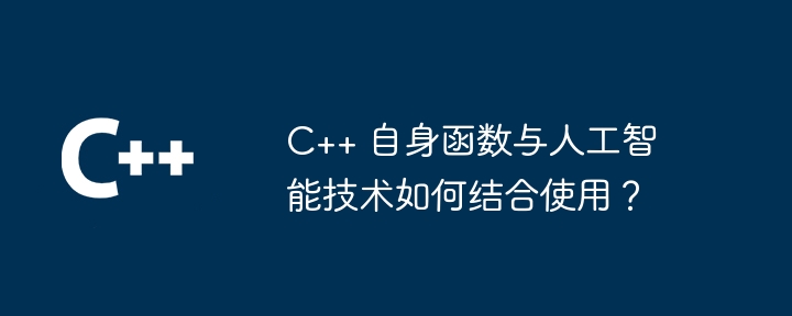 C++ 自身函数与人工智能技术如何结合使用？（人工智能.函数.技术...）