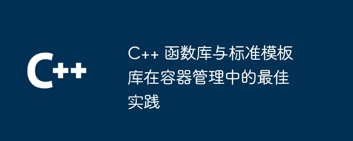 C++ 函数库与标准模板库在容器管理中的最佳实践（容器.模板.实践.函数库.标准...）