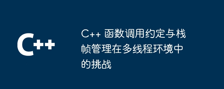 C++ 函数调用约定与栈帧管理在多线程环境中的挑战（多线程.调用.函数.约定.挑战...）